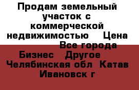 Продам земельный участок с коммерческой недвижимостью  › Цена ­ 400 000 - Все города Бизнес » Другое   . Челябинская обл.,Катав-Ивановск г.